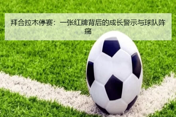 拜合拉木停赛：一张红牌背后的成长警示与球队阵痛 - kaiyun