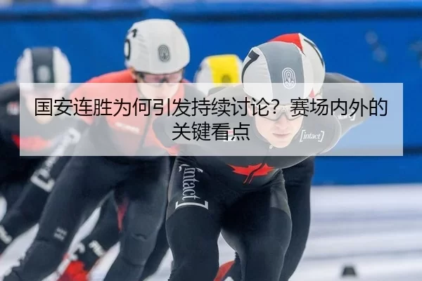 国安连胜为何引发持续讨论？赛场内外的关键看点 - kaiyun