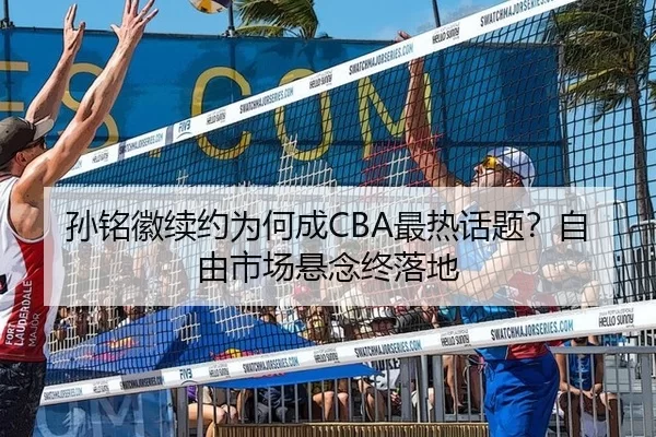 孙铭徽续约为何成CBA最热话题？自由市场悬念终落地